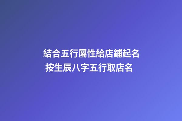 結合五行屬性給店鋪起名 按生辰八字五行取店名-第1張-店鋪起名-玄機派